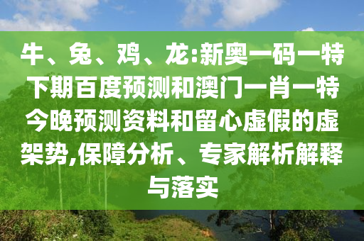 牛、兔、鸡、龙:新奥一码一特下期百度预测和澳门一肖一特今晚预测资料和留心虚假的虚架势,保障分析、专家解析解释与落实