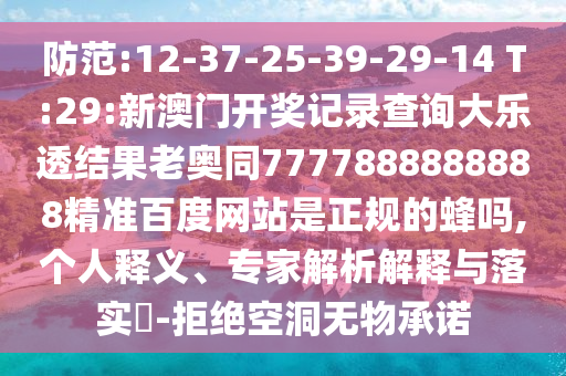 防范:12-37-25-39-29-14 T:29:新澳门开奖记录查询大乐透结果老奥同7777888888888精准百度网站是正规的蜂吗,个人释义、专家解析解释与落实​-拒绝空洞无物承诺
