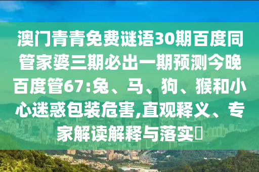 澳门青青免费谜语30期百度同管家婆三期必出一期预测今晚百度管67:兔、马、狗、猴和小心迷惑包装危害,直观释义、专家解读解释与落实​