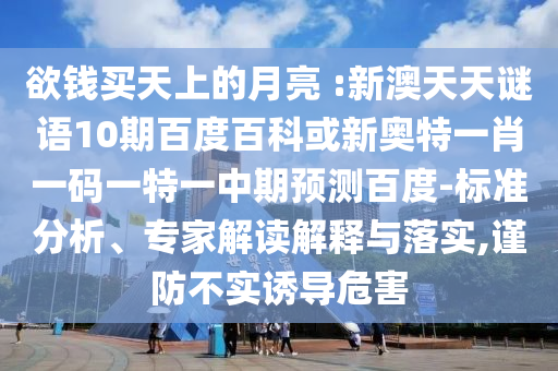 欲钱买天上的月亮 :新澳天天谜语10期百度百科或新奥特一肖一码一特一中期预测百度-标准分析、专家解读解释与落实,谨防不实诱导危害