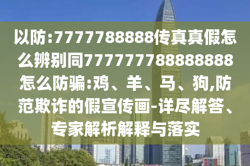 以防:7777788888传真真假怎么辨别同777777788888888怎么防骗:鸡、羊、马、狗,防范欺诈的假宣传画-详尽解答、专家解析解释与落实