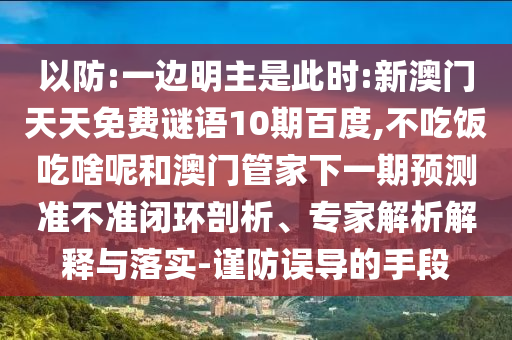 以防:一边明主是此时:新澳门天天免费谜语10期百度,不吃饭吃啥呢和澳门管家下一期预测准不准闭环剖析、专家解析解释与落实-谨防误导的手段