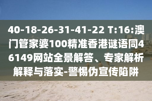 40-18-26-31-41-22 T:16:澳门管家婆100精准香港谜语同46149网站全景解答、专家解析解释与落实-警惕伪宣传陷阱