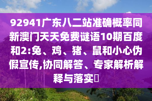 92941广东八二站准确概率同新澳门天天免费谜语10期百度和2:兔、鸡、猪、鼠和小心伪假宣传,协同解答、专家解析解释与落实​