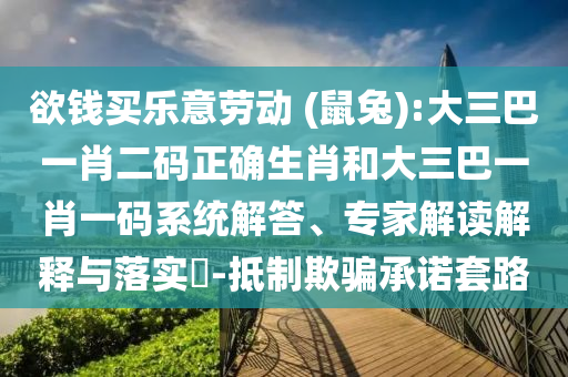 欲钱买乐意劳动 (鼠兔):大三巴一肖二码正确生肖和大三巴一肖一码系统解答、专家解读解释与落实​-抵制欺骗承诺套路