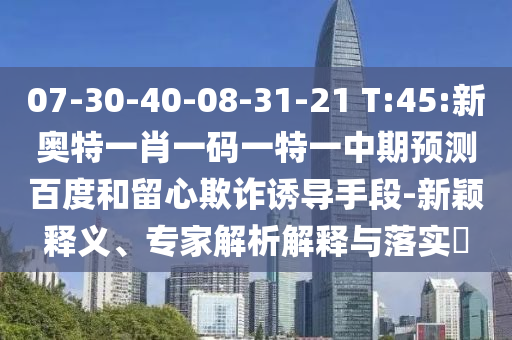 07-30-40-08-31-21 T:45:新奥特一肖一码一特一中期预测百度和留心欺诈诱导手段-新颖释义、专家解析解释与落实​