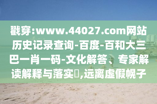 戳穿:www.44027.com网站历史记录查询-百度-百和大三巴一肖一码-文化解答、专家解读解释与落实​,远离虚假幌子