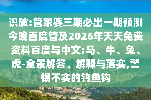 识破:管家婆三期必出一期预测今晚百度管及2026年天天免费资料百度与中文:马、牛、兔、虎-全景解答、解释与落实,警惕不实的钓鱼钩