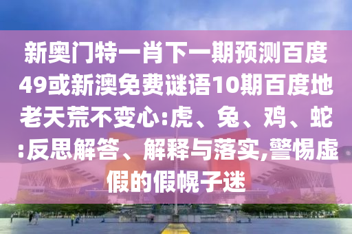 新奥门特一肖下一期预测百度49或新澳免费谜语10期百度地老天荒不变心:虎、兔、鸡、蛇:反思解答、解释与落实,警惕虚假的假幌子迷