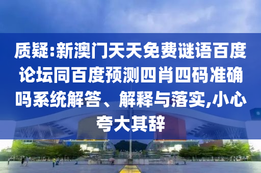质疑:新澳门天天免费谜语百度论坛同百度预测四肖四码准确吗系统解答、解释与落实,小心夸大其辞