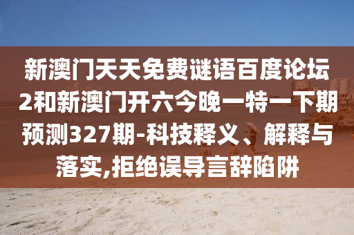 新澳门天天免费谜语百度论坛2和新澳门开六今晚一特一下期预测327期-科技释义、解释与落实,拒绝误导言辞陷阱