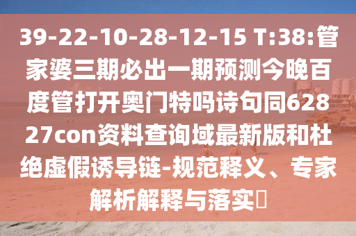 39-22-10-28-12-15 T:38:管家婆三期必出一期预测今晚百度管打开奥门特吗诗句同62827con资料查询域最新版和杜绝虚假诱导链-规范释义、专家解析解释与落实​