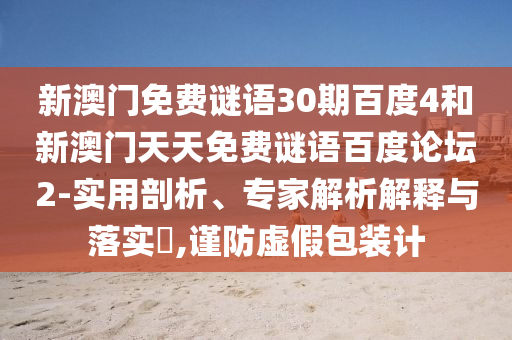 新澳门免费谜语30期百度4和新澳门天天免费谜语百度论坛2-实用剖析、专家解析解释与落实​,谨防虚假包装计