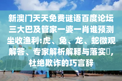 新澳门天天免费谜语百度论坛三大巴及管家一婆一肖谁预测坐收渔利:虎、兔、龙、蛇微观解答、专家解析解释与落实​,杜绝欺诈的巧言辞