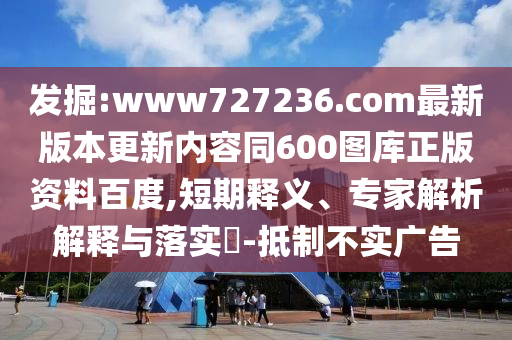 发掘:www727236.com最新版本更新内容同600图库正版资料百度,短期释义、专家解析解释与落实​-抵制不实广告
