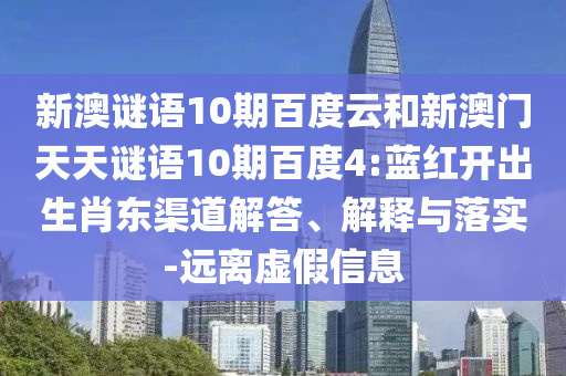 新澳谜语10期百度云和新澳门天天谜语10期百度4:蓝红开出生肖东渠道解答、解释与落实-远离虚假信息