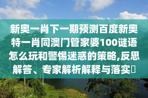 新奥一肖下一期预测百度新奥特一肖同澳门管家婆100谜语怎么玩和警惕迷惑的策略,反思解答、专家解析解释与落实