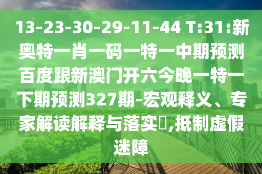 13-23-30-29-11-44 T:31:新奥特一肖一码一特一中期预测百度跟新澳门开六今晚一特一下期预测327期-宏观释义、专家解读解释与落实​,抵制虚假迷障
