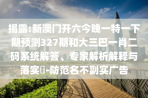 揭露:新澳门开六今晚一特一下期预测327期和大三巴一肖二码系统解答、专家解析解释与落实​-防范名不副实广告