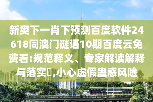 新奥下一肖下预测百度软件24618同澳门谜语10期百度云免费看:规范释义、专家解读解释与落实​,小心虚假蛊惑风险