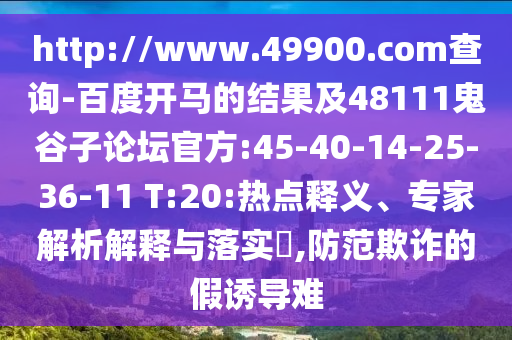 http://www.49900.com查询-百度开马的结果及48111鬼谷子论坛官方:45-40-14-25-36-11 T:20:热点释义、专家解析解释与落实,防范欺诈的假诱导难