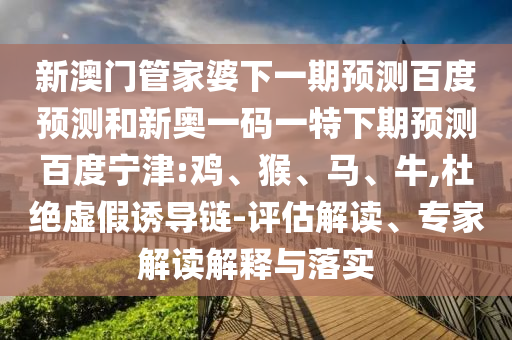 新澳门管家婆下一期预测百度预测和新奥一码一特下期预测百度宁津:鸡、猴、马、牛,杜绝虚假诱导链-评估解读、专家解读解释与落实