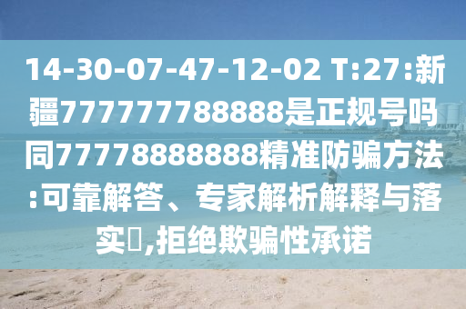 14-30-07-47-12-02 T:27:新疆777777788888是正规号吗同77778888888精准防骗方法:可靠解答、专家解析解释与落实​,拒绝欺骗性承诺