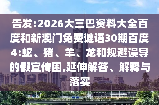 告发:2026大三巴资料大全百度和新澳门免费谜语30期百度4:蛇、猪、羊、龙和规避误导的假宣传困,延伸解答、解释与落实