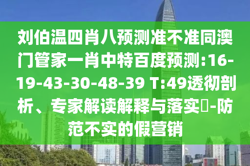 刘伯温四肖八预测准不准同澳门管家一肖中特百度预测:16-19-43-30-48-39 T:49透彻剖析、专家解读解释与落实​-防范不实的假营销