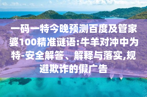 一码一特今晚预测百度及管家婆100精准谜语:牛羊对冲中为特-安全解答、解释与落实,规避欺诈的假广告