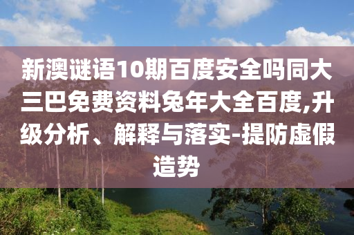 新澳谜语10期百度安全吗同大三巴免费资料兔年大全百度,升级分析、解释与落实-提防虚假造势