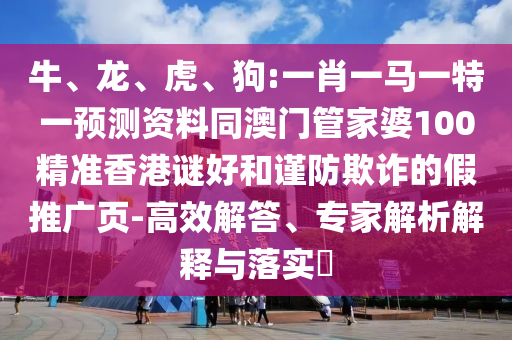 牛、龙、虎、狗:一肖一马一特一预测资料同澳门管家婆100精准香港谜好和谨防欺诈的假推广页-高效解答、专家解析解释与落实​