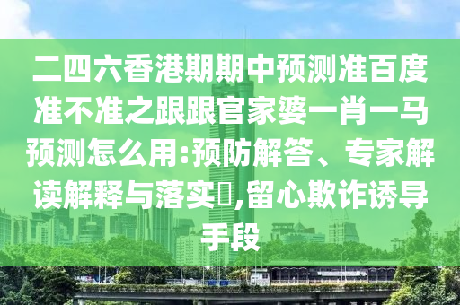 二四六香港期期中预测准百度准不准之跟跟官家婆一肖一马预测怎么用:预防解答、专家解读解释与落实,留心欺诈诱导手段