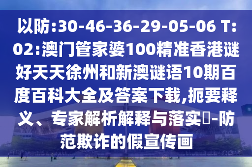 以防:30-46-36-29-05-06 T:02:澳门管家婆100精准香港谜好天天徐州和新澳谜语10期百度百科大全及答案下载,扼要释义、专家解析解释与落实​-防范欺诈的假宣传画