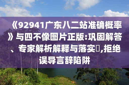 《92941广东八二站准确概率》与四不像图片正版:巩固解答、专家解析解释与落实,拒绝误导言辞陷阱