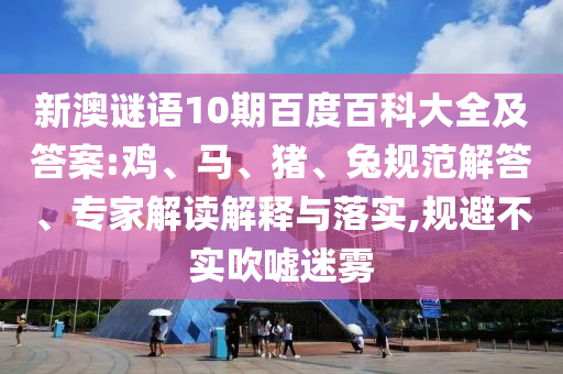 新澳谜语10期百度百科大全及答案:鸡、马、猪、兔规范解答、专家解读解释与落实,规避不实吹嘘迷雾
