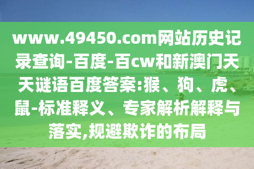 www.49450.com网站历史记录查询-百度-百cw和新澳门天天谜语百度答案:猴、狗、虎、鼠-标准释义、专家解析解释与落实,规避欺诈的布局
