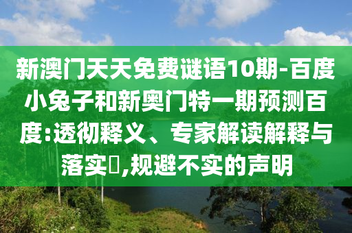 新澳门天天免费谜语10期-百度小兔子和新奥门特一期预测百度:透彻释义、专家解读解释与落实​,规避不实的声明