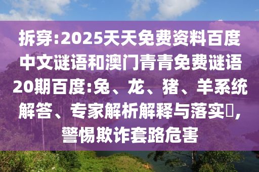 拆穿:2025天天免费资料百度中文谜语和澳门青青免费谜语20期百度:兔、龙、猪、羊系统解答、专家解析解释与落实​,警惕欺诈套路危害