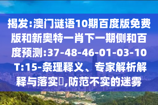 揭发:澳门谜语10期百度版免费版和新奥特一肖下一期侧和百度预测:37-48-46-01-03-10 T:15-条理释义、专家解析解释与落实​,防范不实的迷雾