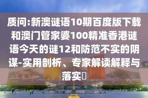 质问:新澳谜语10期百度版下载和澳门管家婆100精准香港谜语今天的谜12和防范不实的阴谋-实用剖析、专家解读解释与落实​