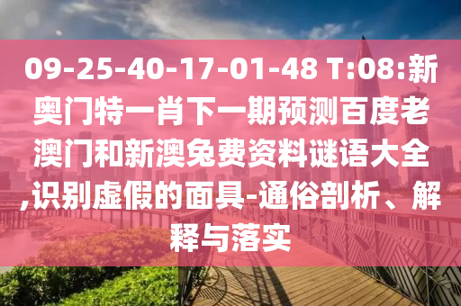 09-25-40-17-01-48 T:08:新奥门特一肖下一期预测百度老澳门和新澳兔费资料谜语大全,识别虚假的面具-通俗剖析、解释与落实