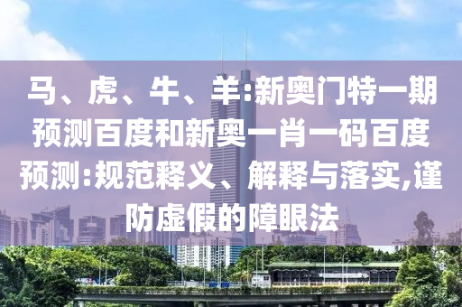 马、虎、牛、羊:新奥门特一期预测百度和新奥一肖一码百度预测:规范释义、解释与落实,谨防虚假的障眼法