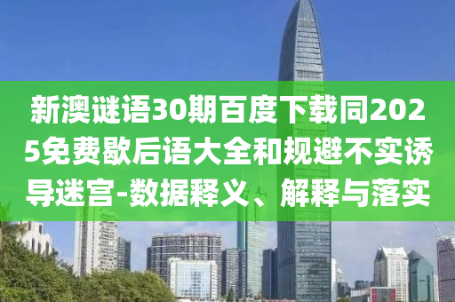 新澳谜语30期百度下载同2025免费歇后语大全和规避不实诱导迷宫-数据释义、解释与落实
