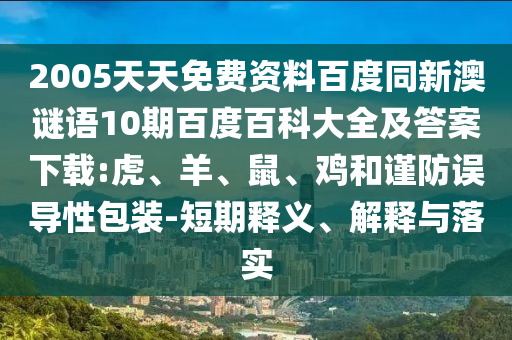 2005天天免费资料百度同新澳谜语10期百度百科大全及答案下载:虎、羊、鼠、鸡和谨防误导性包装-短期释义、解释与落实