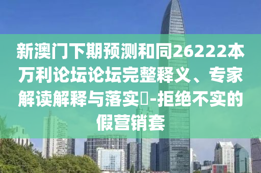新澳门下期预测和同26222本万利论坛论坛完整释义、专家解读解释与落实​-拒绝不实的假营销套