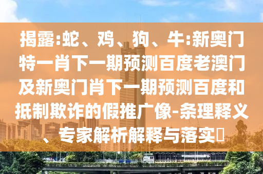 揭露:蛇、鸡、狗、牛:新奥门特一肖下一期预测百度老澳门及新奥门肖下一期预测百度和抵制欺诈的假推广像-条理释义、专家解析解释与落实​