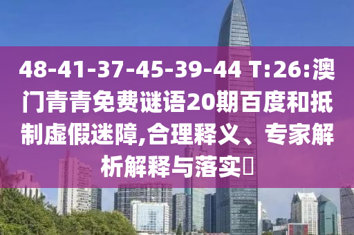 48-41-37-45-39-44 T:26:澳门青青免费谜语20期百度和抵制虚假迷障,合理释义、专家解析解释与落实​