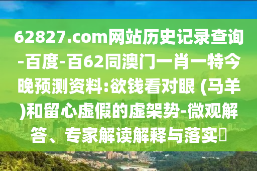 62827.com网站历史记录查询-百度-百62同澳门一肖一特今晚预测资料:欲钱看对眼 (马羊)和留心虚假的虚架势-微观解答、专家解读解释与落实​