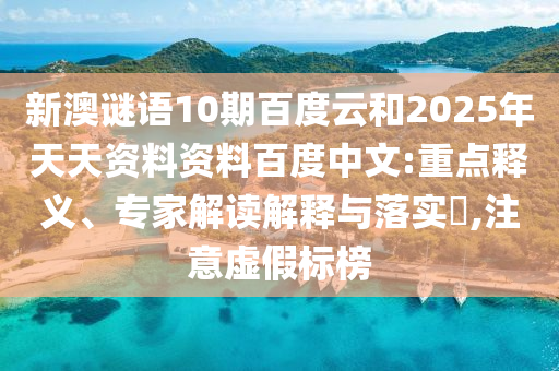 新澳谜语10期百度云和2025年天天资料资料百度中文:重点释义、专家解读解释与落实​,注意虚假标榜